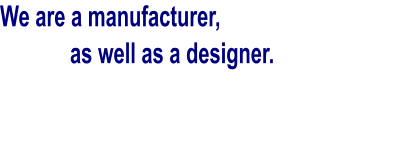We are a manufacturer,      as well as a designer.