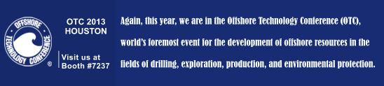 OTC 2013 HOUSTON   Visit us at Booth #7237 Again, this year, we are in the Offshore Technology Conference (OTC),   worlds foremost event for the development of offshore resources in the   fields of drilling, exploration, production, and environmental protection.